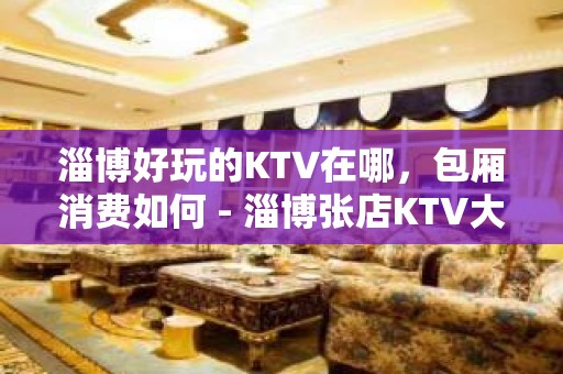 淄博好玩的KTV在哪，包厢消费如何 - 淄博张店KTV大全 