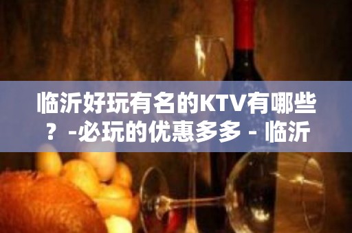 临沂好玩有名的KTV有哪些？-必玩的优惠多多 - 临沂郯城KTV大全 