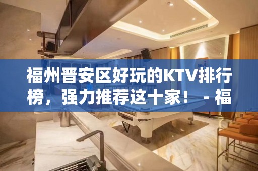 福州晋安区好玩的KTV排行榜，强力推荐这十家！ - 福州晋安KTV大全 