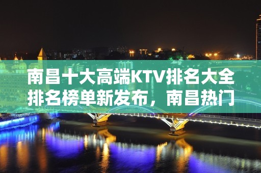 南昌十大高端KTV排名大全排名榜单新发布，南昌热门KTV