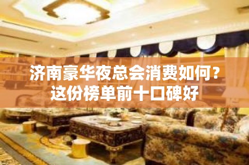 济南豪华夜总会消费如何？这份榜单前十口碑好