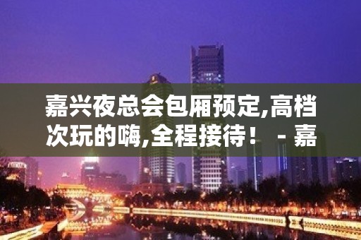 嘉兴夜总会包厢预定,高档次玩的嗨,全程接待！ - 嘉兴南湖KTV大全 