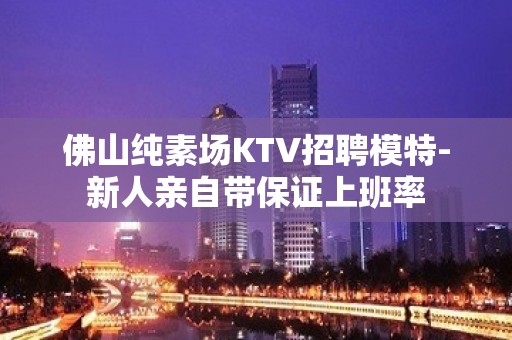 佛山纯素场KTV招聘模特-新人亲自带保证上班率