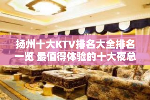 扬州十大KTV排名大全排名一览 最值得体验的十大夜总会