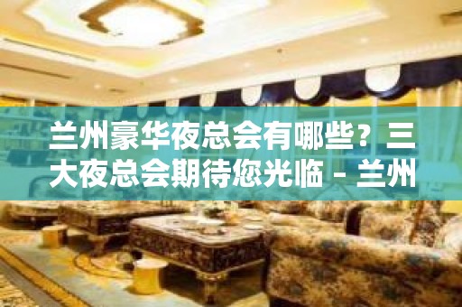 兰州豪华夜总会有哪些？三大夜总会期待您光临 – 兰州安宁KTV排名大全