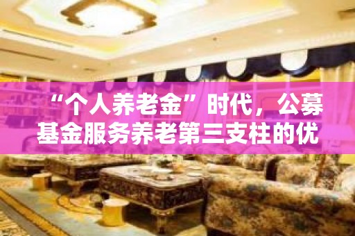 “个人养老金”时代，公募基金服务养老第三支柱的优势在哪？