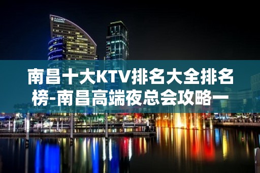 南昌十大KTV排名大全排名榜-南昌高端夜总会攻略一览！