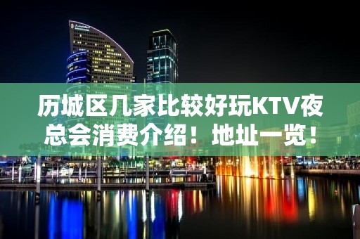 历城区几家比较好玩KTV夜总会消费介绍！地址一览！ - 济南历城KTV大全 