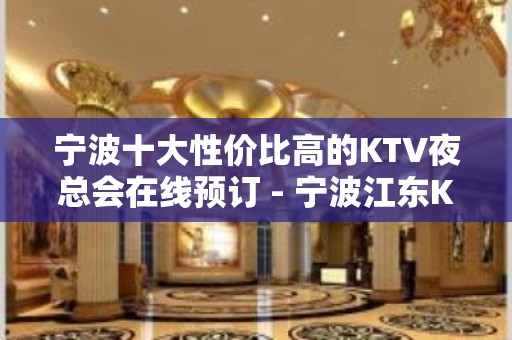 宁波十大性价比高的KTV夜总会在线预订 - 宁波江东KTV大全 