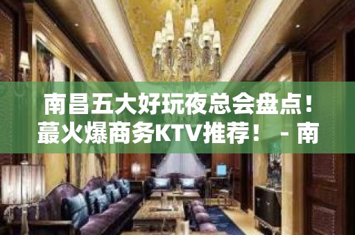 南昌五大好玩夜总会盘点！蕞火爆商务KTV推荐！ - 南昌东湖KTV大全 