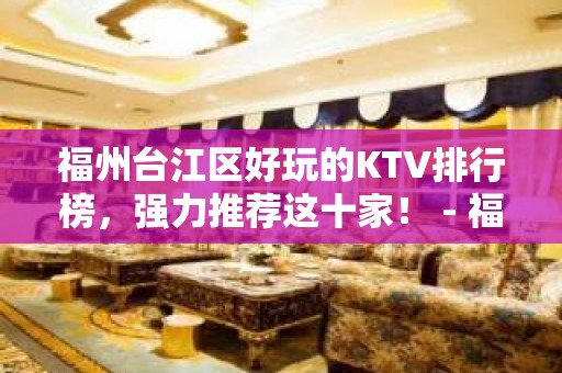 福州台江区好玩的KTV排行榜，强力推荐这十家！ - 福州台江KTV大全 