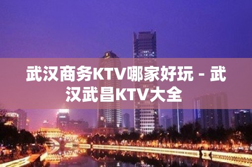 武汉商务KTV哪家好玩 - 武汉武昌KTV大全 