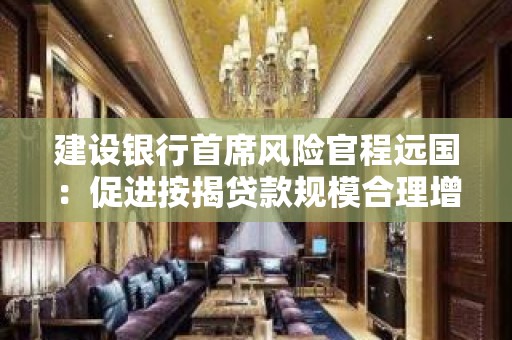 建设银行首席风险官程远国：促进按揭贷款规模合理增长 推出二手房“带押过户”贷款服务等