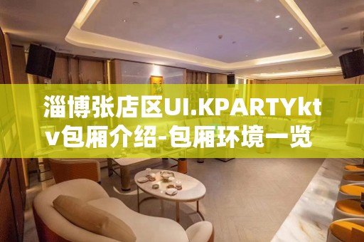 淄博张店区UI.KPARTYktv包厢介绍-包厢环境一览 – 淄博张店KTV排名大全