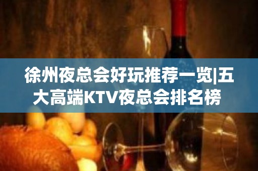 徐州夜总会好玩推荐一览|五大高端KTV夜总会排名榜 – 徐州睢宁KTV排名大全