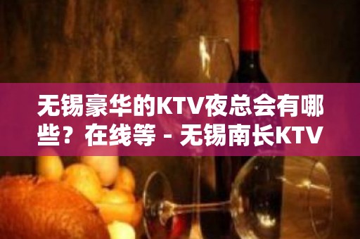 无锡豪华的KTV夜总会有哪些？在线等 - 无锡南长KTV大全 