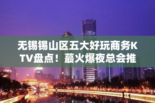 无锡锡山区五大好玩商务KTV盘点！蕞火爆夜总会推荐 - 无锡锡山KTV大全 