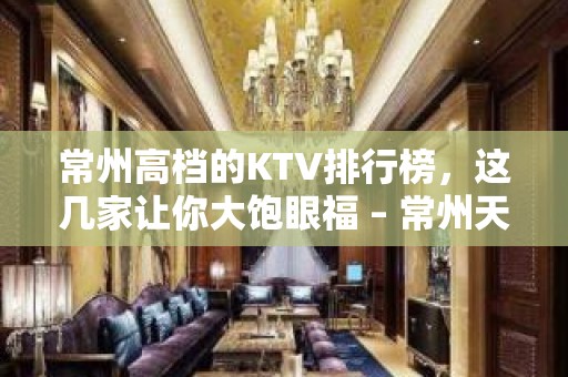 常州高档的KTV排行榜，这几家让你大饱眼福 – 常州天宁KTV排名大全