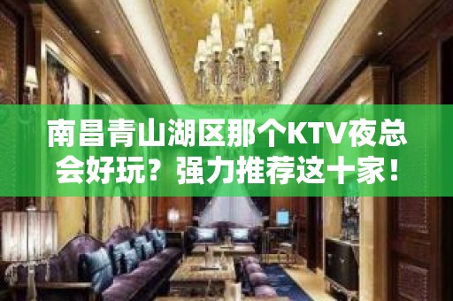 南昌青山湖区那个KTV夜总会好玩？强力推荐这十家！ - 南昌青山湖KTV大全 