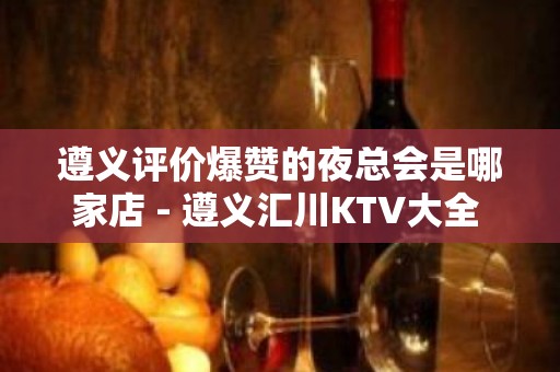 遵义评价爆赞的夜总会是哪家店 - 遵义汇川KTV大全 