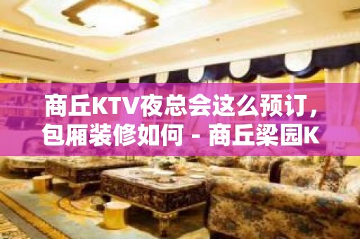 商丘KTV夜总会这么预订，包厢装修如何 - 商丘梁园KTV大全 