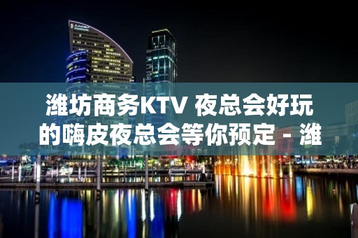 潍坊商务KTV 夜总会好玩的嗨皮夜总会等你预定 - 潍坊奎文KTV大全 