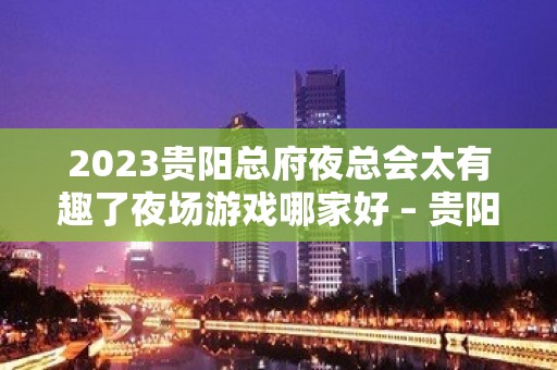 2023贵阳总府夜总会太有趣了夜场游戏哪家好 – 贵阳清镇KTV排名大全