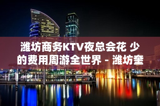 潍坊商务KTV夜总会花 少的费用周游全世界 - 潍坊奎文KTV大全 