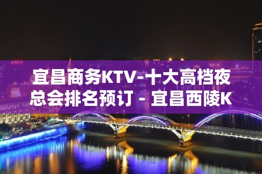 宜昌商务KTV-十大高档夜总会排名预订 - 宜昌西陵KTV大全 