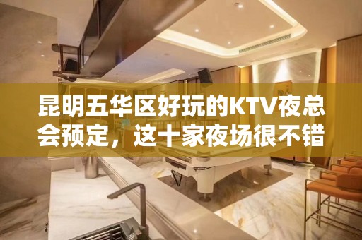 昆明五华区好玩的KTV夜总会预定，这十家夜场很不错 - 昆明五华KTV大全 