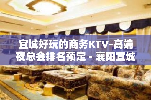 宜城好玩的商务KTV-高端夜总会排名预定 - 襄阳宜城KTV大全 