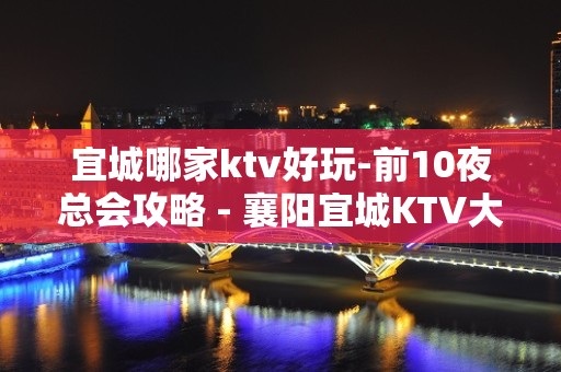 宜城哪家ktv好玩-前10夜总会攻略 - 襄阳宜城KTV大全 