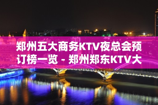 郑州五大商务KTV夜总会预订榜一览 - 郑州郑东KTV大全 