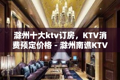 滁州十大ktv订房，KTV消费预定价格 - 滁州南谯KTV大全 