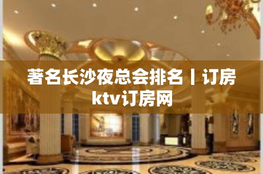 著名长沙夜总会排名丨订房ktv订房网