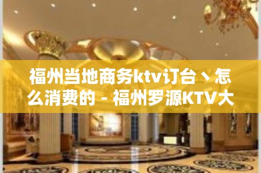 福州当地商务ktv订台丶怎么消费的 - 福州罗源KTV大全 