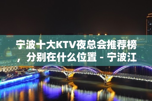 宁波十大KTV夜总会推荐榜，分别在什么位置 - 宁波江东KTV大全 