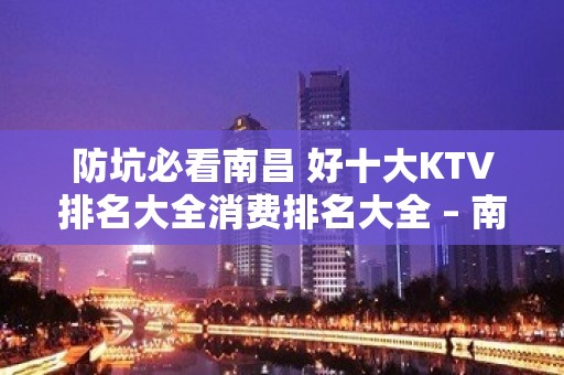 防坑必看南昌 好十大KTV排名大全消费排名大全 – 南昌南昌县KTV排名大全