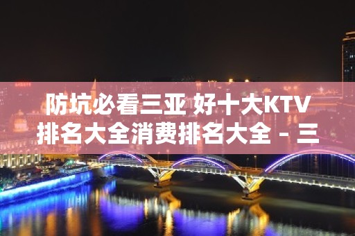 防坑必看三亚 好十大KTV排名大全消费排名大全 – 三亚河东KTV排名大全