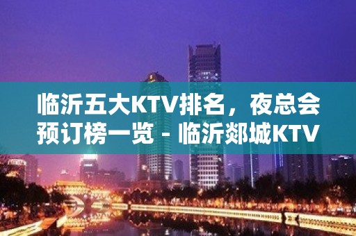 临沂五大KTV排名，夜总会预订榜一览 - 临沂郯城KTV大全 