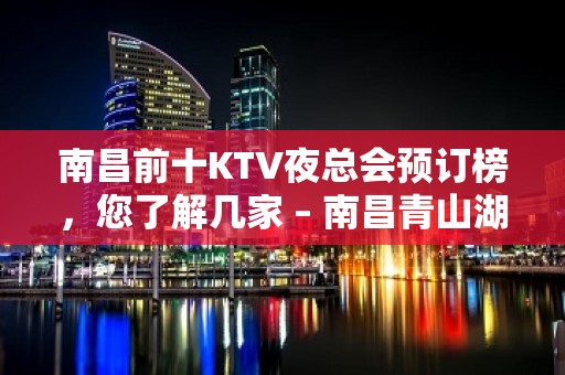 南昌前十KTV夜总会预订榜，您了解几家 – 南昌青山湖KTV排名大全