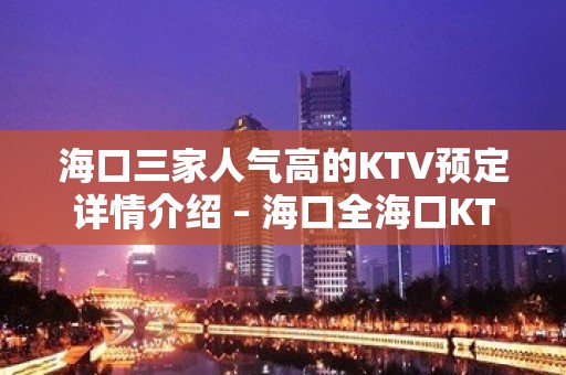 海口三家人气高的KTV预定详情介绍 – 海口全海口KTV排名大全