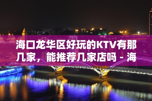 海口龙华区好玩的KTV有那几家，能推荐几家店吗 - 海口龙华KTV大全 