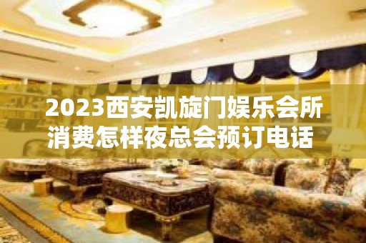 2023西安凯旋门娱乐会所消费怎样夜总会预订电话 – 西安阎良武屯KTV排名大全