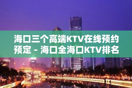 海口三个高端KTV在线预约预定 – 海口全海口KTV排名大全