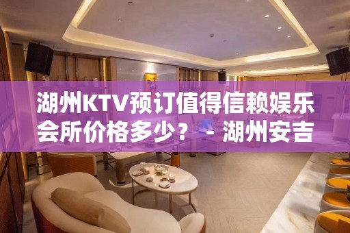 湖州KTV预订值得信赖娱乐会所价格多少？ - 湖州安吉KTV大全 