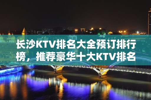 长沙KTV排名大全预订排行榜，推荐豪华十大KTV排名大全预订