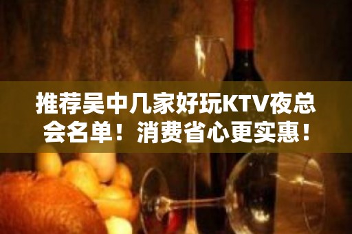 推荐吴中几家好玩KTV夜总会名单！消费省心更实惠！ - 苏州吴中KTV大全 