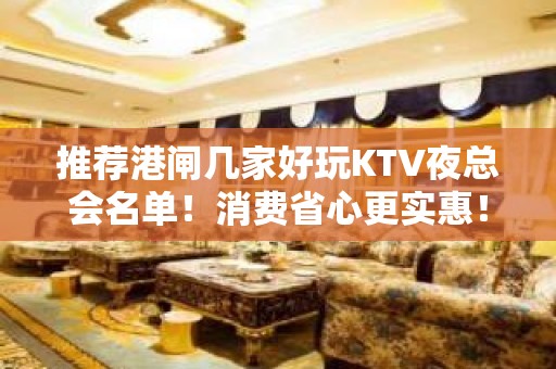 推荐港闸几家好玩KTV夜总会名单！消费省心更实惠！ - 南通港闸KTV大全 