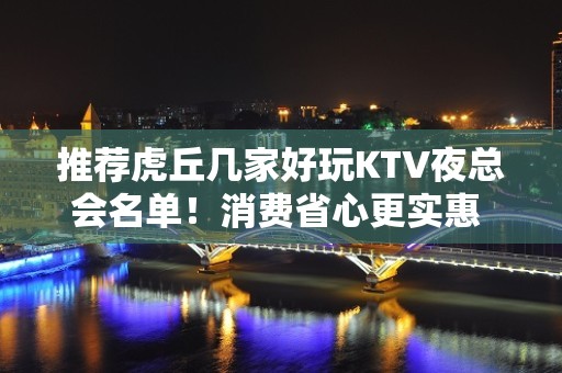 推荐虎丘几家好玩KTV夜总会名单！消费省心更实惠 - 苏州虎丘/高新区KTV大全 